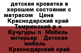 детская кроватка в хорошем состоянии с матрасом › Цена ­ 5 000 - Краснодарский край, Темрюкский р-н, Кучугуры п. Мебель, интерьер » Детская мебель   . Краснодарский край